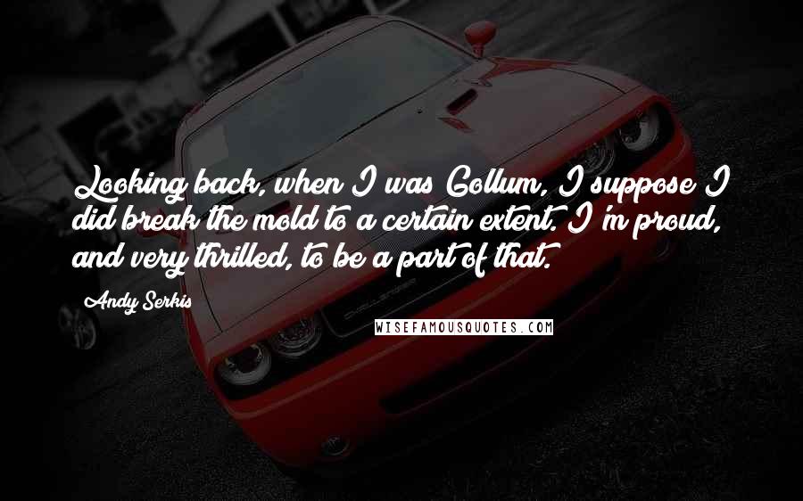 Andy Serkis Quotes: Looking back, when I was Gollum, I suppose I did break the mold to a certain extent. I'm proud, and very thrilled, to be a part of that.
