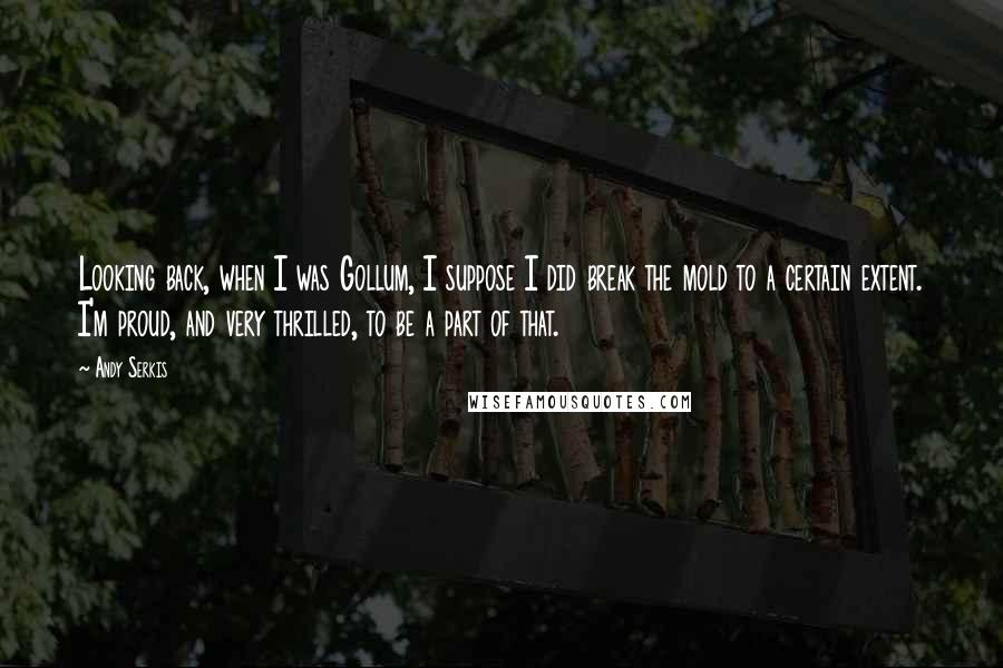 Andy Serkis Quotes: Looking back, when I was Gollum, I suppose I did break the mold to a certain extent. I'm proud, and very thrilled, to be a part of that.