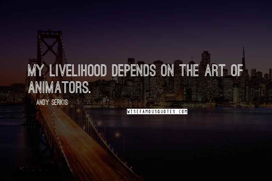 Andy Serkis Quotes: My livelihood depends on the art of animators.