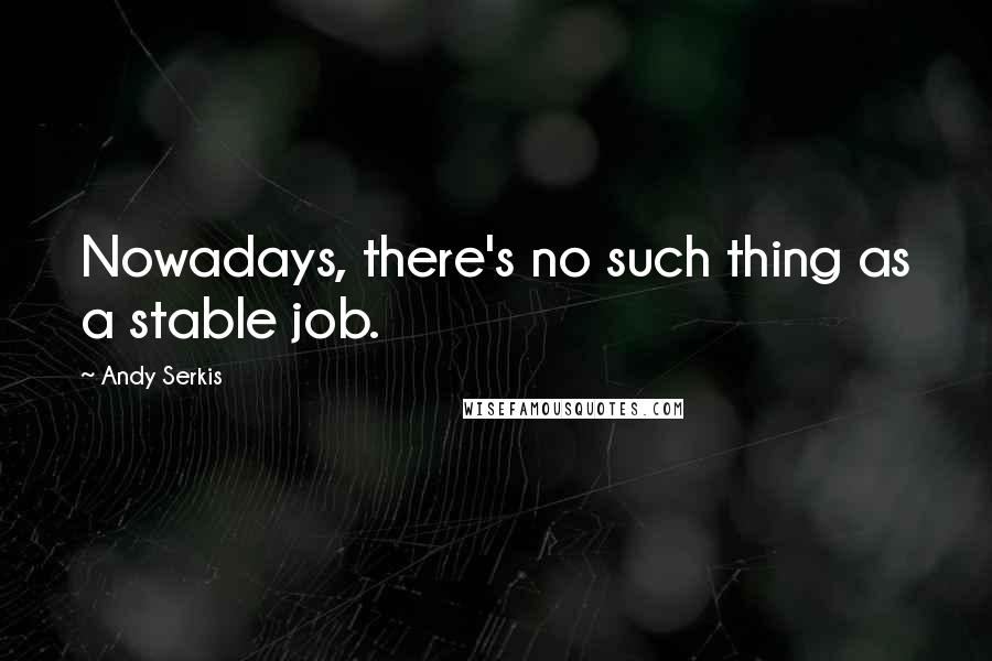 Andy Serkis Quotes: Nowadays, there's no such thing as a stable job.