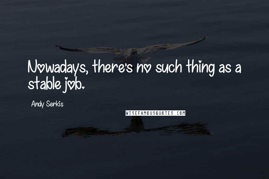 Andy Serkis Quotes: Nowadays, there's no such thing as a stable job.