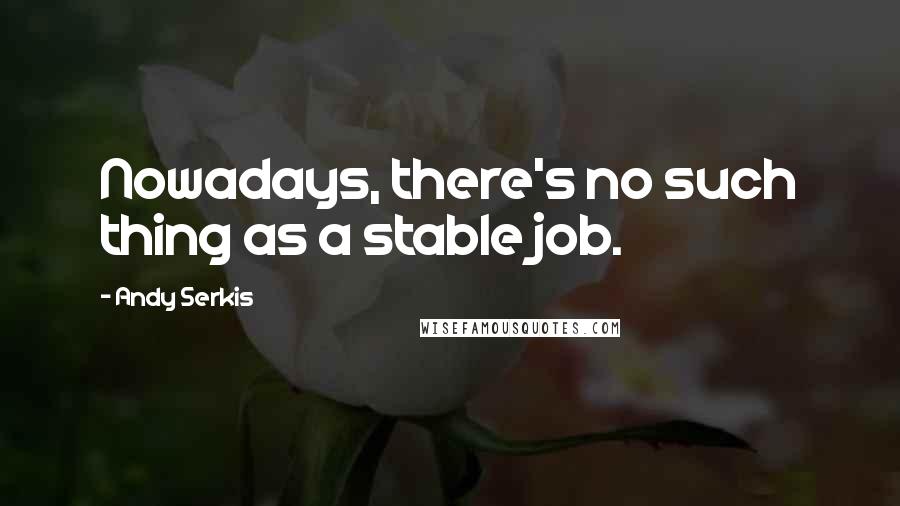 Andy Serkis Quotes: Nowadays, there's no such thing as a stable job.