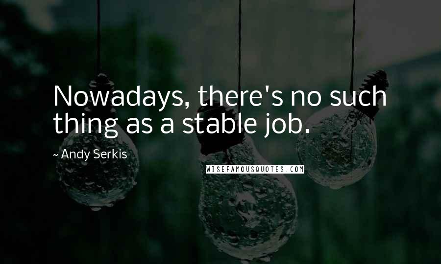 Andy Serkis Quotes: Nowadays, there's no such thing as a stable job.