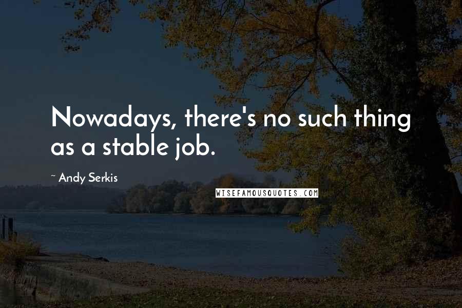 Andy Serkis Quotes: Nowadays, there's no such thing as a stable job.