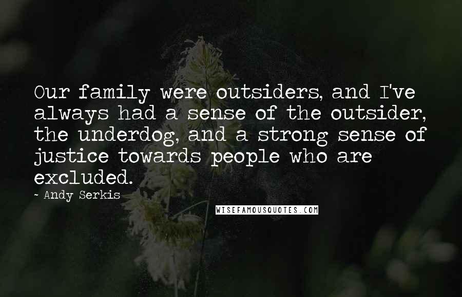 Andy Serkis Quotes: Our family were outsiders, and I've always had a sense of the outsider, the underdog, and a strong sense of justice towards people who are excluded.