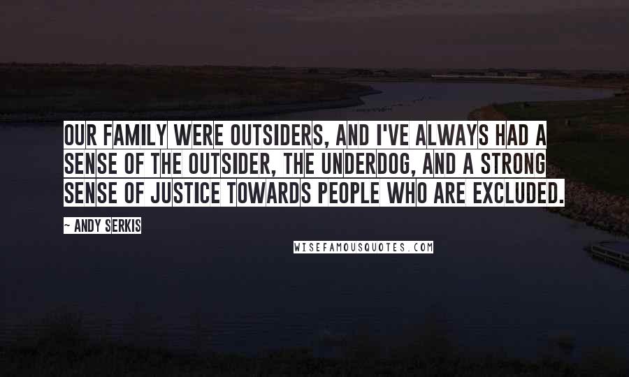 Andy Serkis Quotes: Our family were outsiders, and I've always had a sense of the outsider, the underdog, and a strong sense of justice towards people who are excluded.