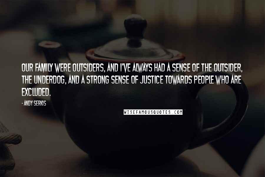 Andy Serkis Quotes: Our family were outsiders, and I've always had a sense of the outsider, the underdog, and a strong sense of justice towards people who are excluded.