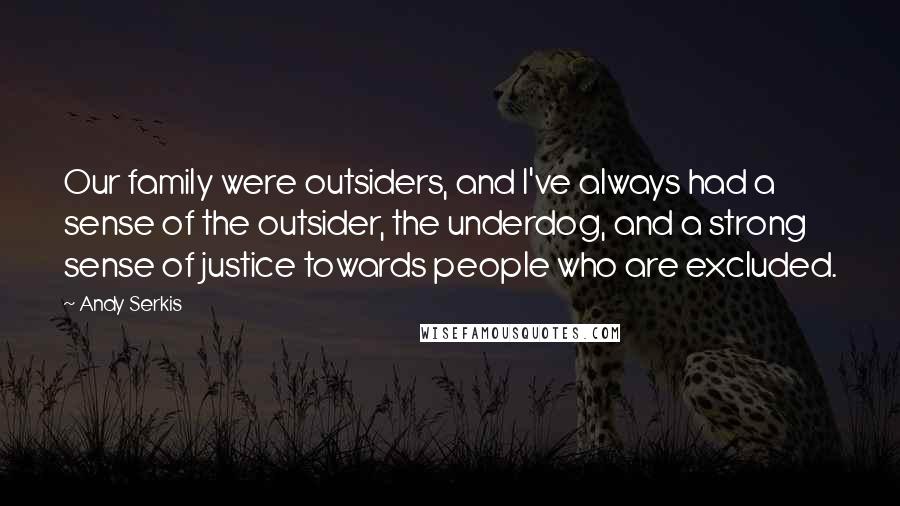 Andy Serkis Quotes: Our family were outsiders, and I've always had a sense of the outsider, the underdog, and a strong sense of justice towards people who are excluded.