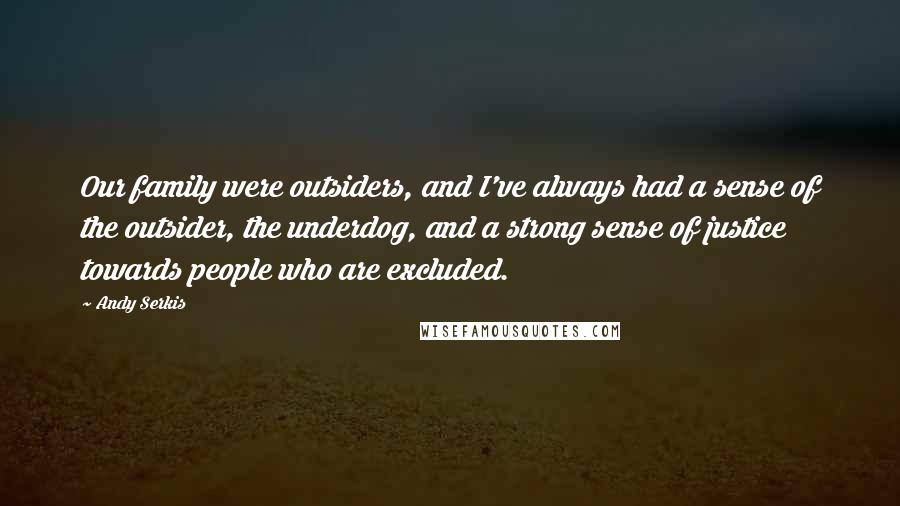 Andy Serkis Quotes: Our family were outsiders, and I've always had a sense of the outsider, the underdog, and a strong sense of justice towards people who are excluded.