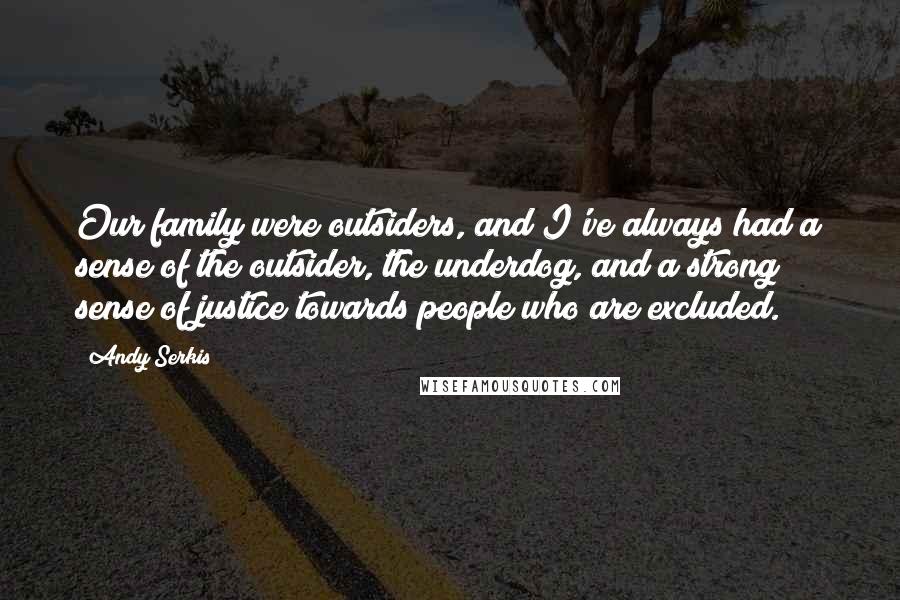 Andy Serkis Quotes: Our family were outsiders, and I've always had a sense of the outsider, the underdog, and a strong sense of justice towards people who are excluded.