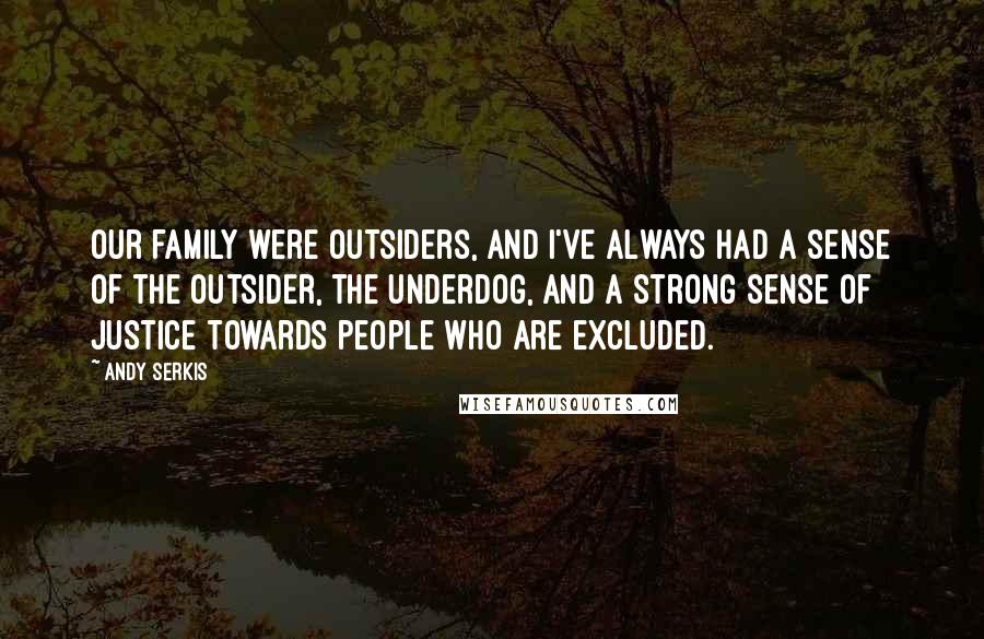 Andy Serkis Quotes: Our family were outsiders, and I've always had a sense of the outsider, the underdog, and a strong sense of justice towards people who are excluded.