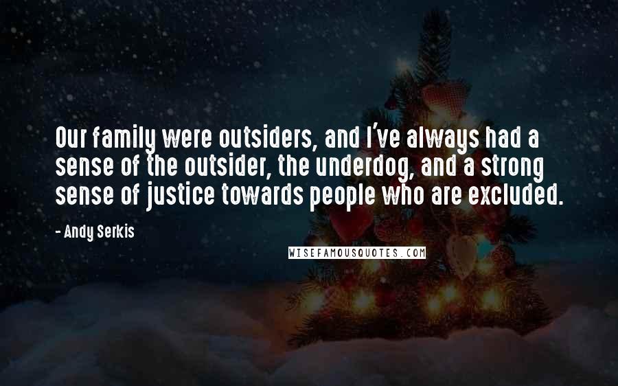 Andy Serkis Quotes: Our family were outsiders, and I've always had a sense of the outsider, the underdog, and a strong sense of justice towards people who are excluded.