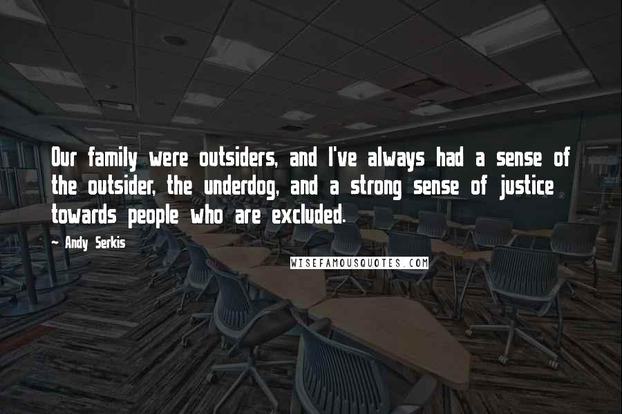 Andy Serkis Quotes: Our family were outsiders, and I've always had a sense of the outsider, the underdog, and a strong sense of justice towards people who are excluded.