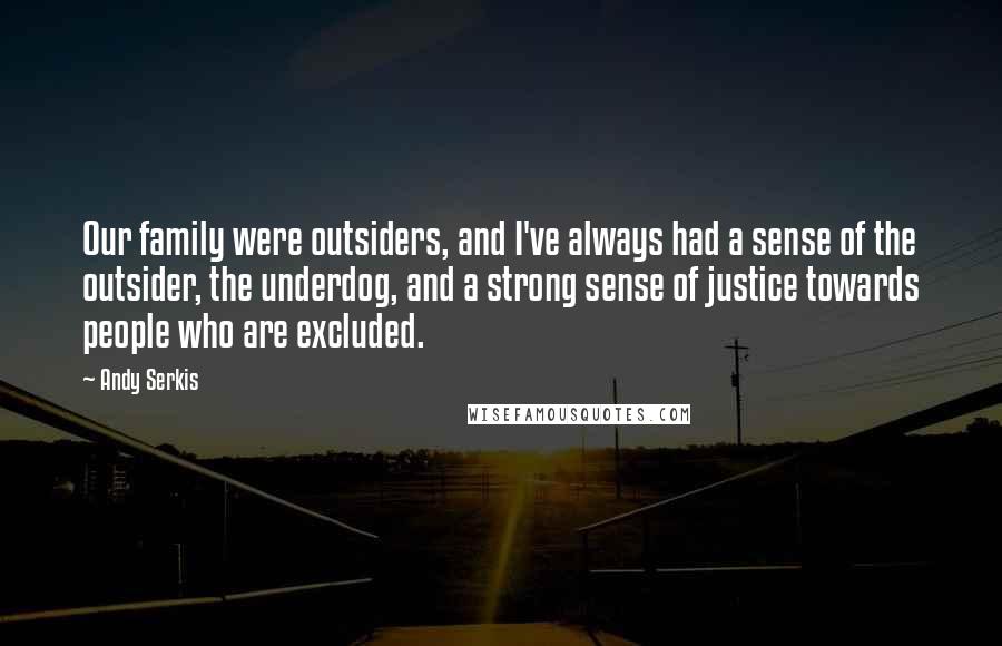 Andy Serkis Quotes: Our family were outsiders, and I've always had a sense of the outsider, the underdog, and a strong sense of justice towards people who are excluded.