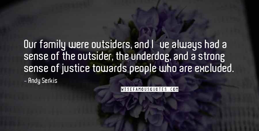 Andy Serkis Quotes: Our family were outsiders, and I've always had a sense of the outsider, the underdog, and a strong sense of justice towards people who are excluded.