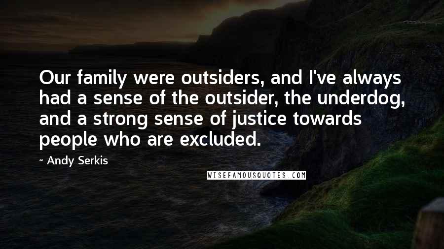 Andy Serkis Quotes: Our family were outsiders, and I've always had a sense of the outsider, the underdog, and a strong sense of justice towards people who are excluded.