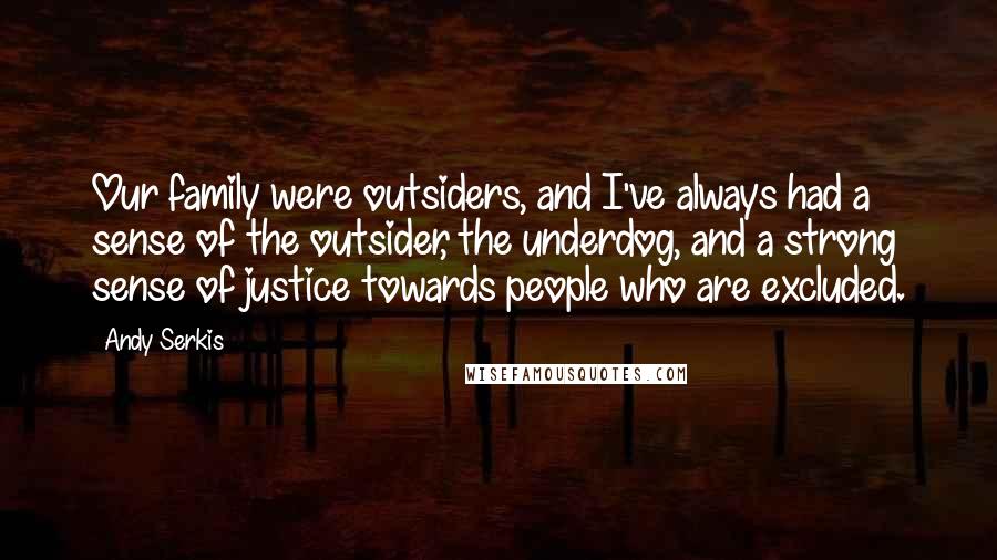 Andy Serkis Quotes: Our family were outsiders, and I've always had a sense of the outsider, the underdog, and a strong sense of justice towards people who are excluded.