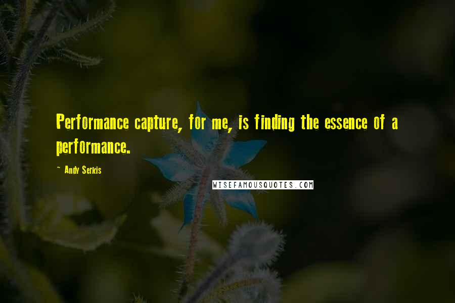 Andy Serkis Quotes: Performance capture, for me, is finding the essence of a performance.