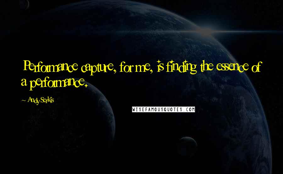 Andy Serkis Quotes: Performance capture, for me, is finding the essence of a performance.