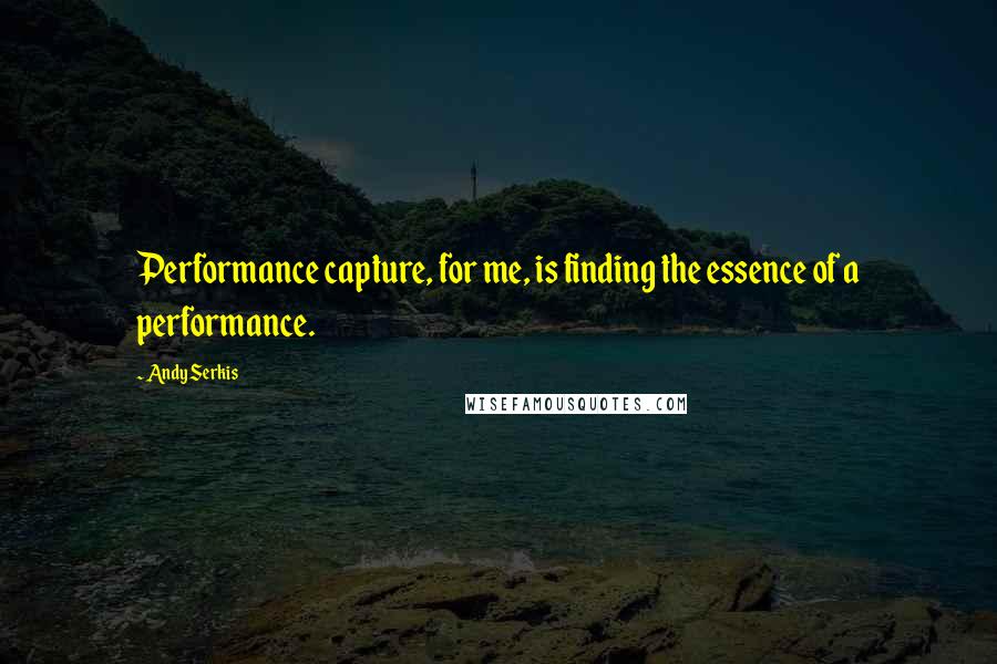 Andy Serkis Quotes: Performance capture, for me, is finding the essence of a performance.