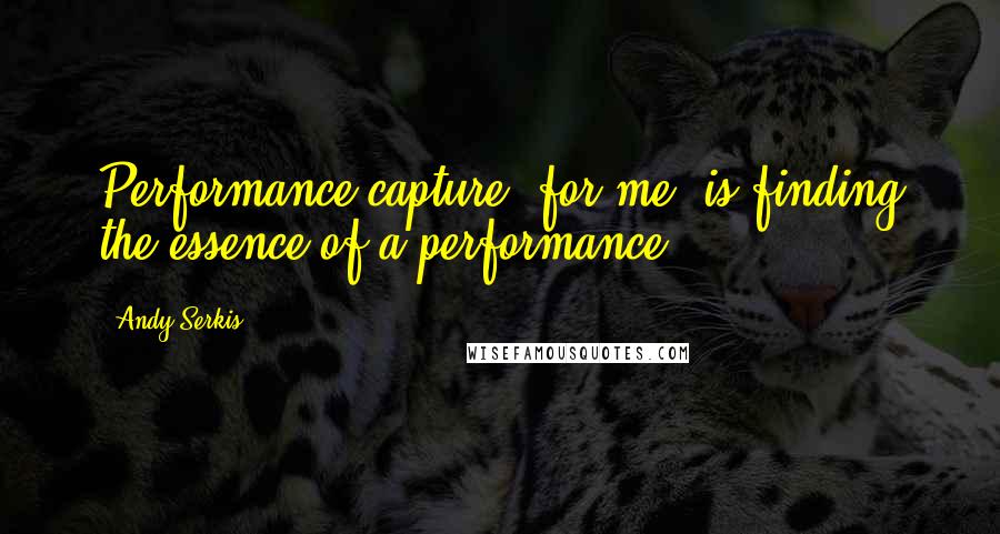 Andy Serkis Quotes: Performance capture, for me, is finding the essence of a performance.
