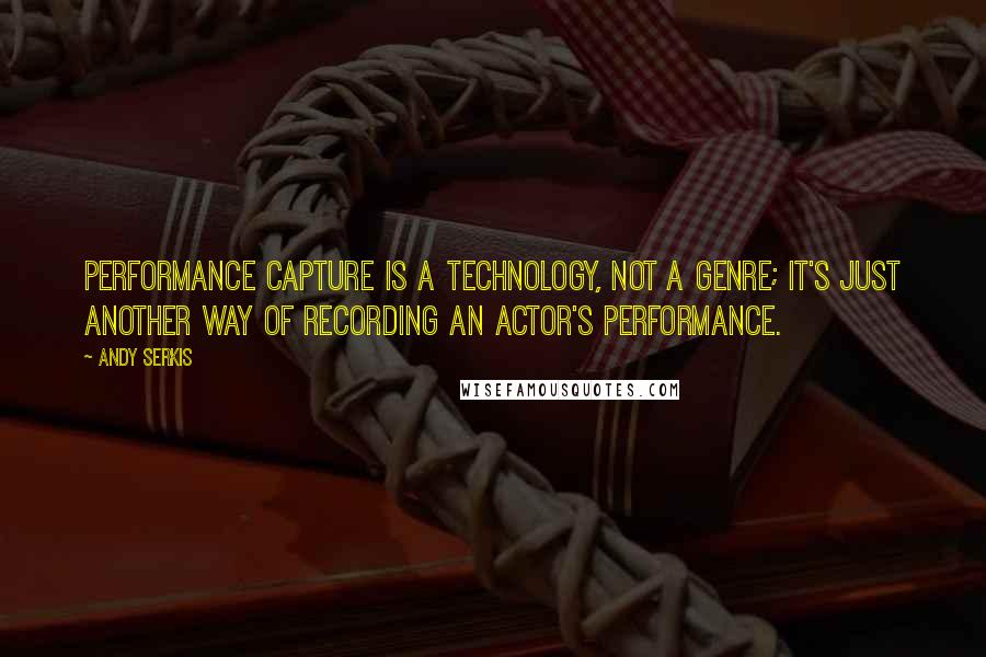 Andy Serkis Quotes: Performance capture is a technology, not a genre; it's just another way of recording an actor's performance.