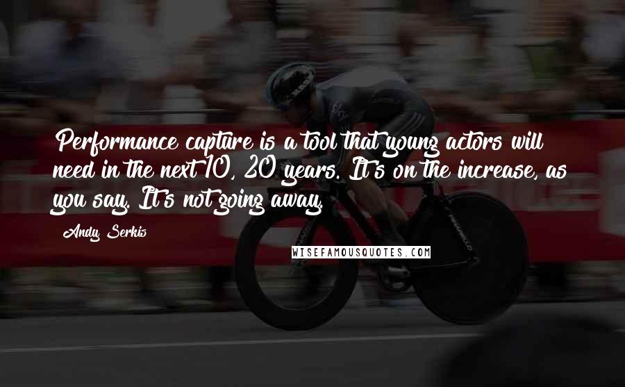 Andy Serkis Quotes: Performance capture is a tool that young actors will need in the next 10, 20 years. It's on the increase, as you say. It's not going away.
