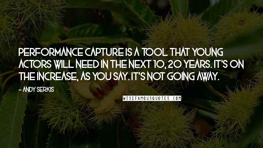 Andy Serkis Quotes: Performance capture is a tool that young actors will need in the next 10, 20 years. It's on the increase, as you say. It's not going away.