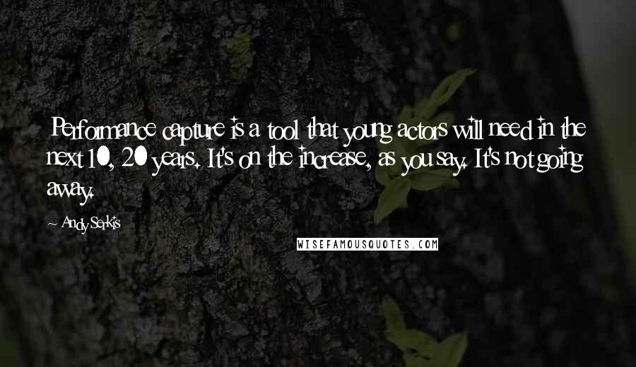 Andy Serkis Quotes: Performance capture is a tool that young actors will need in the next 10, 20 years. It's on the increase, as you say. It's not going away.