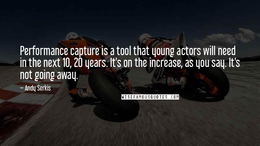 Andy Serkis Quotes: Performance capture is a tool that young actors will need in the next 10, 20 years. It's on the increase, as you say. It's not going away.
