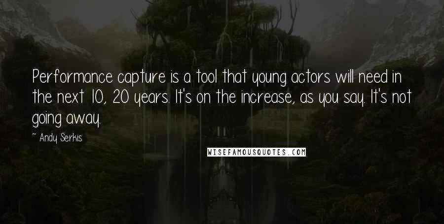 Andy Serkis Quotes: Performance capture is a tool that young actors will need in the next 10, 20 years. It's on the increase, as you say. It's not going away.