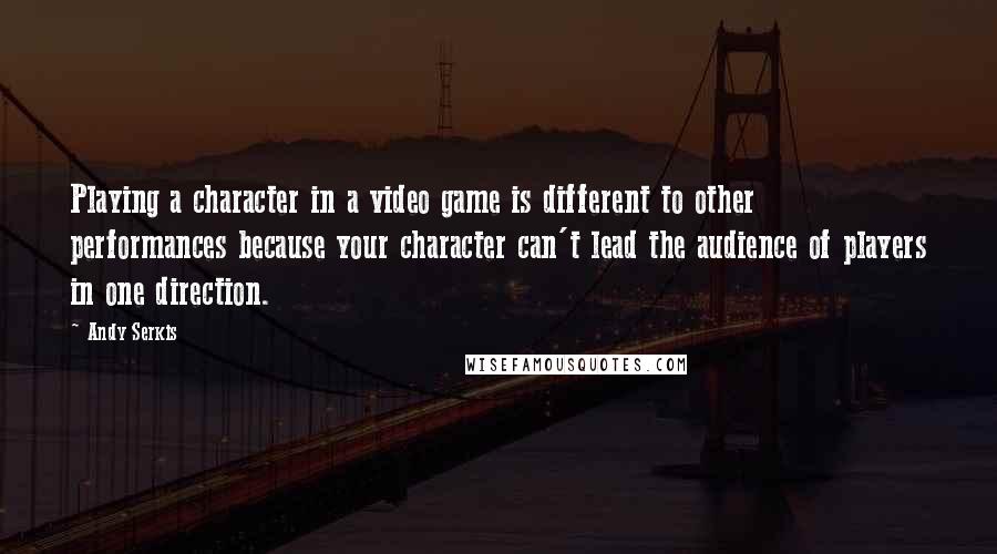 Andy Serkis Quotes: Playing a character in a video game is different to other performances because your character can't lead the audience of players in one direction.