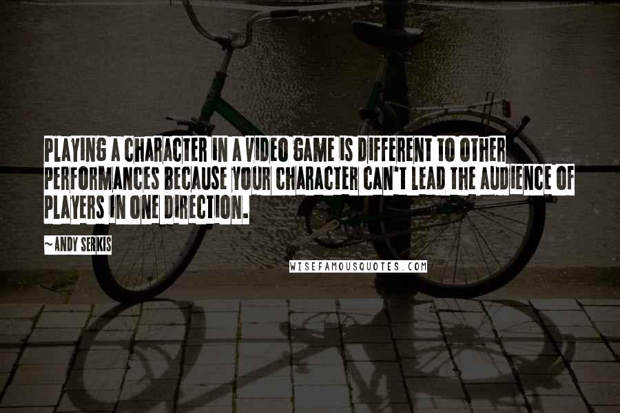 Andy Serkis Quotes: Playing a character in a video game is different to other performances because your character can't lead the audience of players in one direction.