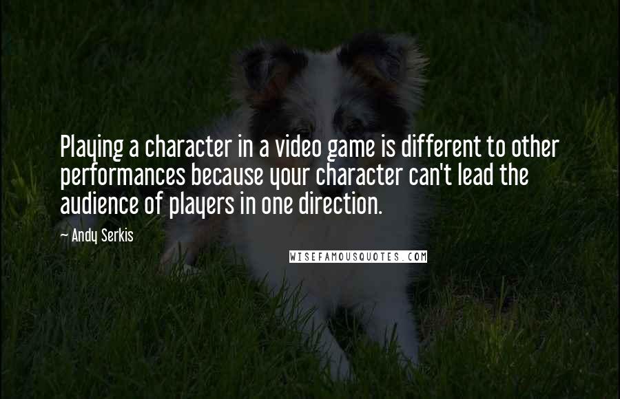 Andy Serkis Quotes: Playing a character in a video game is different to other performances because your character can't lead the audience of players in one direction.