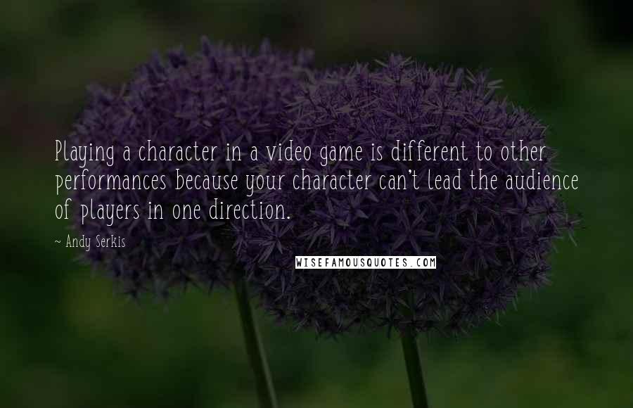 Andy Serkis Quotes: Playing a character in a video game is different to other performances because your character can't lead the audience of players in one direction.