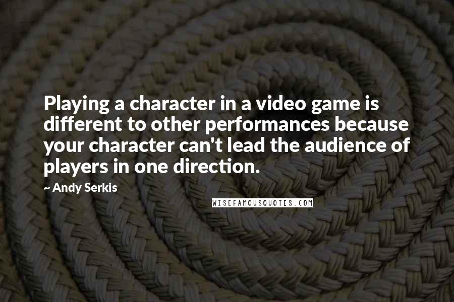 Andy Serkis Quotes: Playing a character in a video game is different to other performances because your character can't lead the audience of players in one direction.