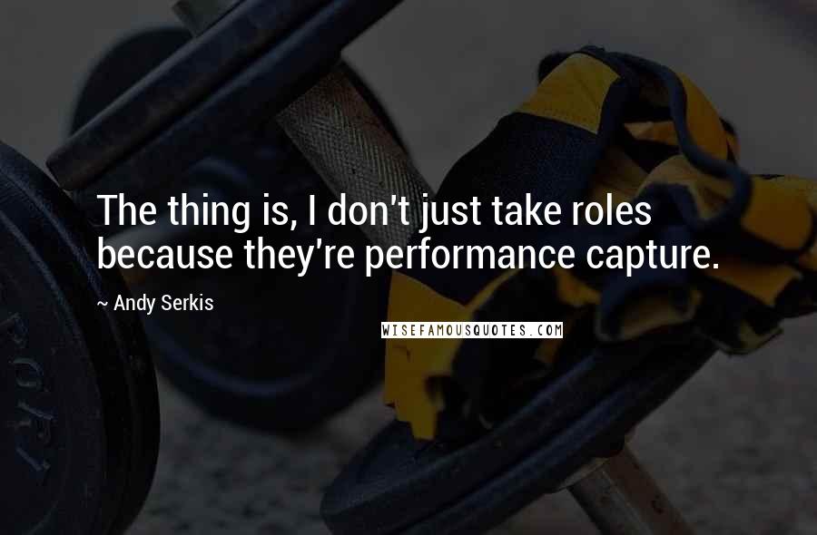 Andy Serkis Quotes: The thing is, I don't just take roles because they're performance capture.