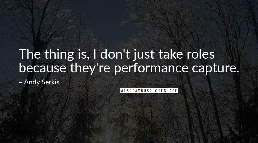 Andy Serkis Quotes: The thing is, I don't just take roles because they're performance capture.