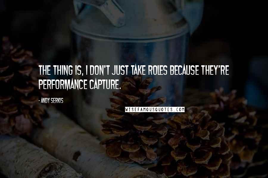 Andy Serkis Quotes: The thing is, I don't just take roles because they're performance capture.