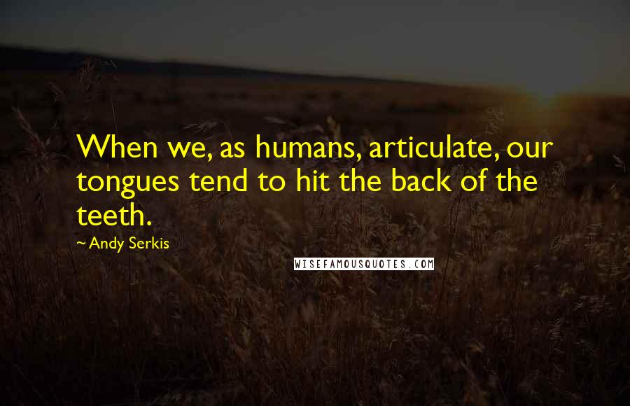 Andy Serkis Quotes: When we, as humans, articulate, our tongues tend to hit the back of the teeth.