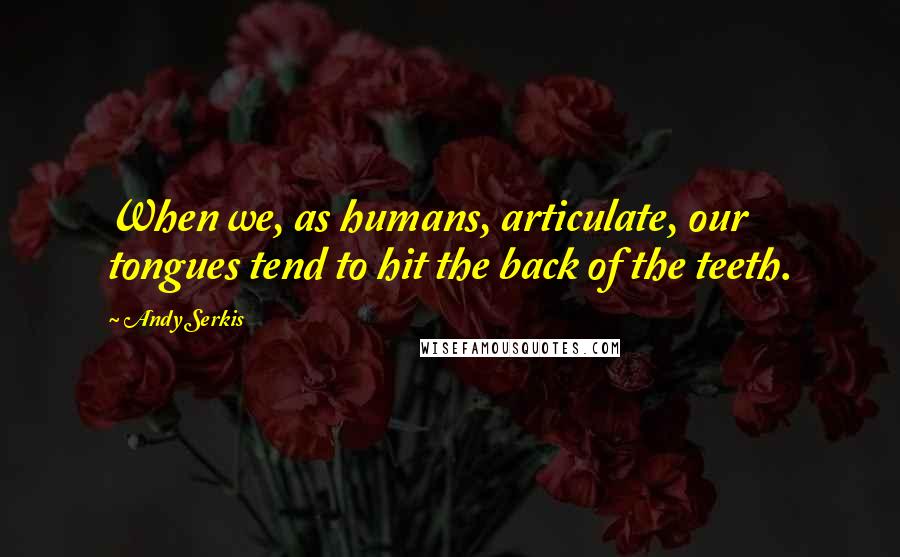 Andy Serkis Quotes: When we, as humans, articulate, our tongues tend to hit the back of the teeth.