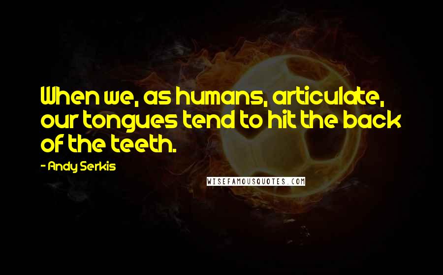 Andy Serkis Quotes: When we, as humans, articulate, our tongues tend to hit the back of the teeth.