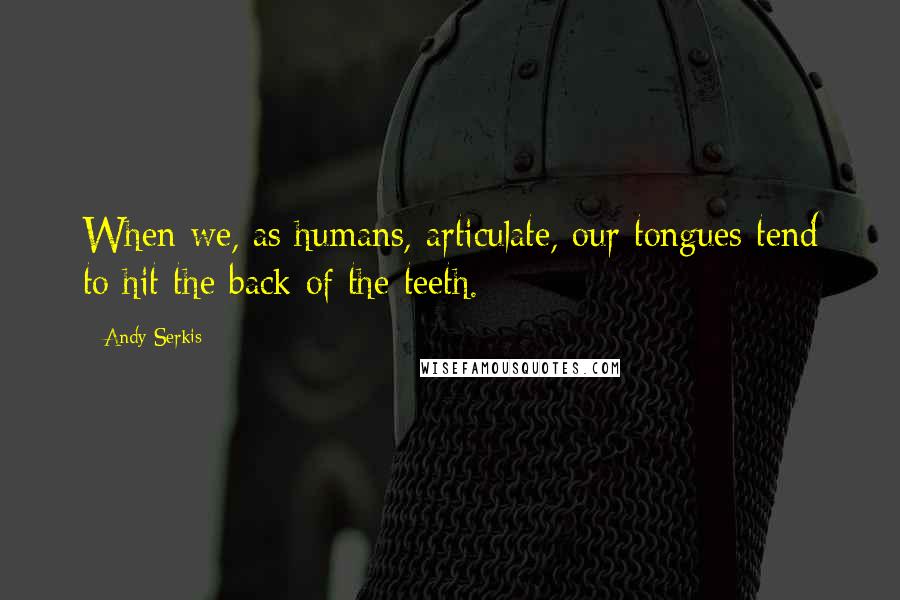 Andy Serkis Quotes: When we, as humans, articulate, our tongues tend to hit the back of the teeth.