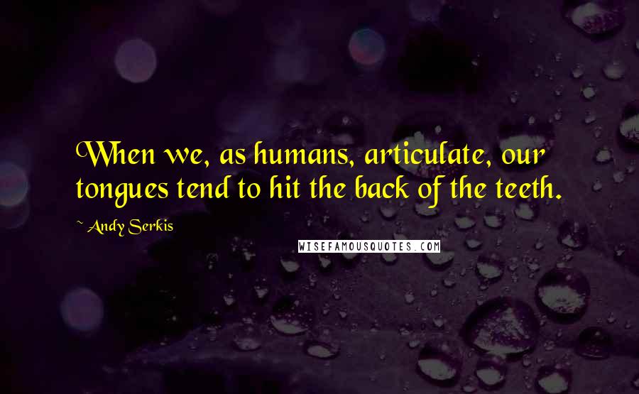 Andy Serkis Quotes: When we, as humans, articulate, our tongues tend to hit the back of the teeth.