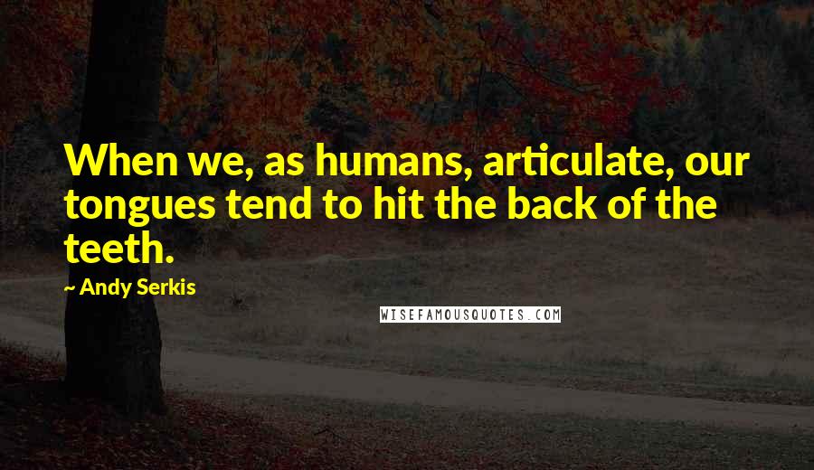 Andy Serkis Quotes: When we, as humans, articulate, our tongues tend to hit the back of the teeth.