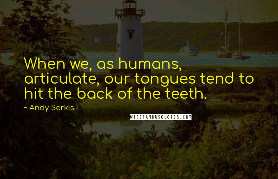 Andy Serkis Quotes: When we, as humans, articulate, our tongues tend to hit the back of the teeth.