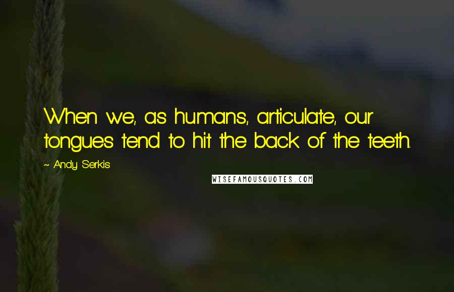 Andy Serkis Quotes: When we, as humans, articulate, our tongues tend to hit the back of the teeth.