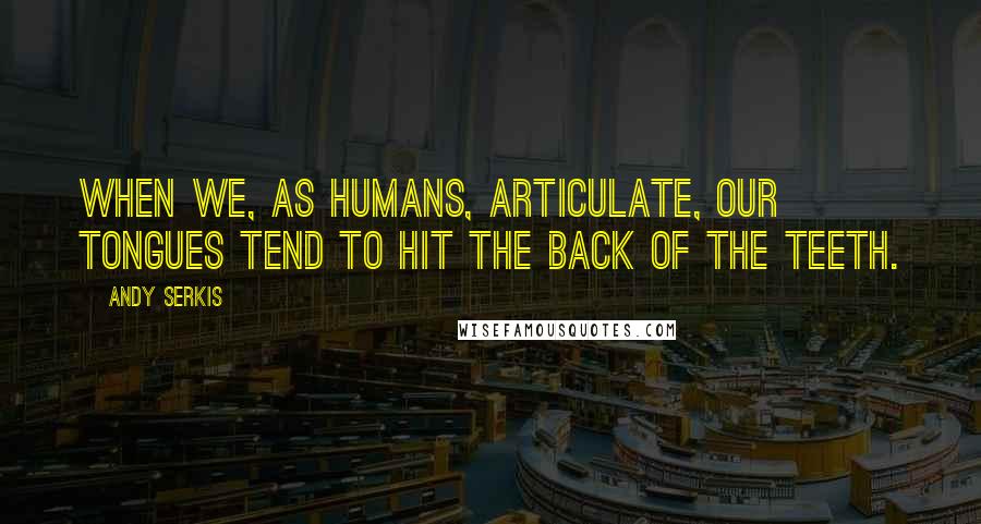 Andy Serkis Quotes: When we, as humans, articulate, our tongues tend to hit the back of the teeth.