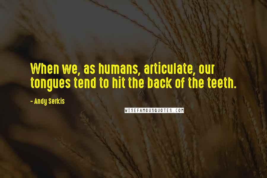 Andy Serkis Quotes: When we, as humans, articulate, our tongues tend to hit the back of the teeth.