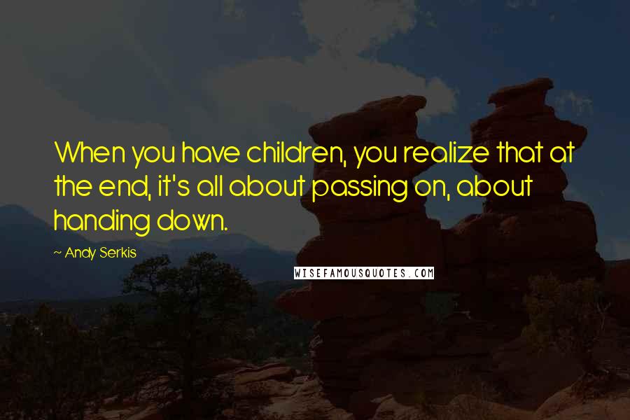 Andy Serkis Quotes: When you have children, you realize that at the end, it's all about passing on, about handing down.